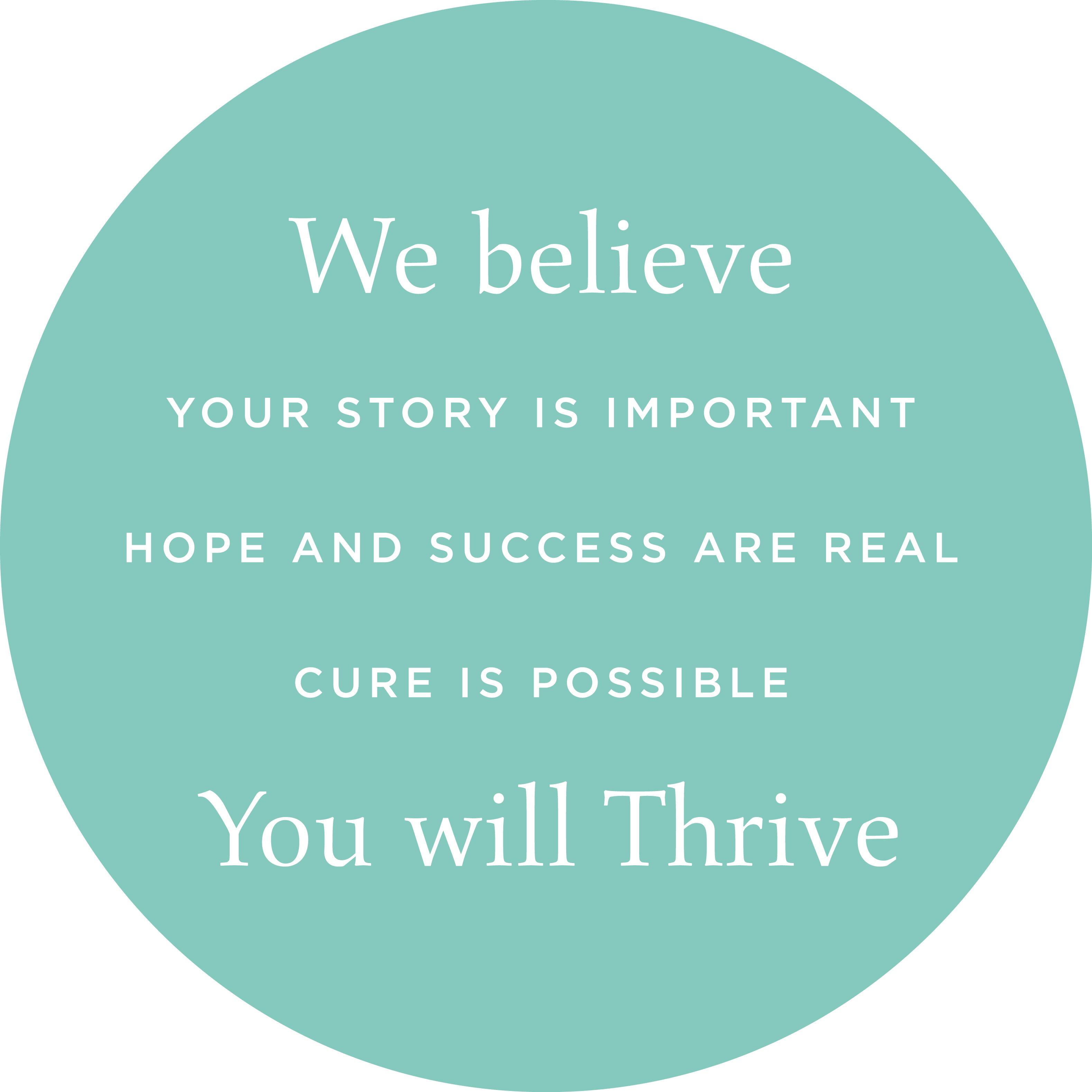 We believe, your story is important, hope and success are real, cure is possible, you will thrive.